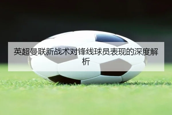 英超曼联新战术对锋线球员表现的深度解析
